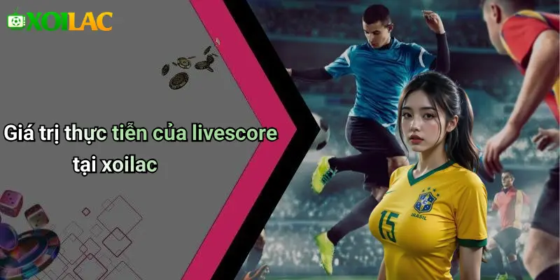 Giá trị thực tiễn của livescore tại xoilac