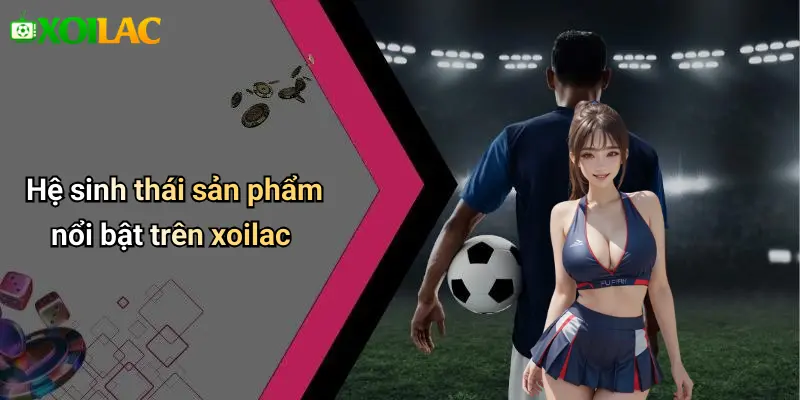 Hệ sinh thái sản phẩm nổi bật trên xoilac