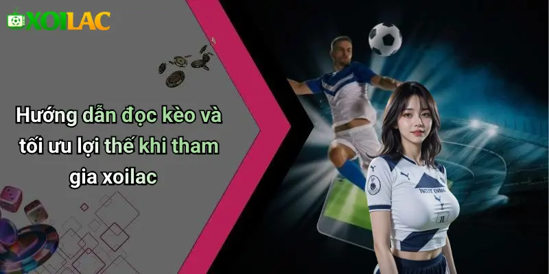 Hướng dẫn đọc kèo và tối ưu lợi thế khi tham gia xoilac