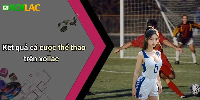 Kết quả cá cược thể thao trên xoilac