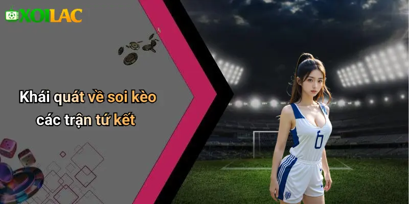 Khái quát về soi kèo các trận tứ kết