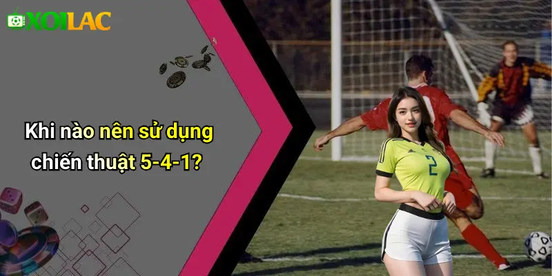 Khi nào nên sử dụng chiến thuật 5-4-1?