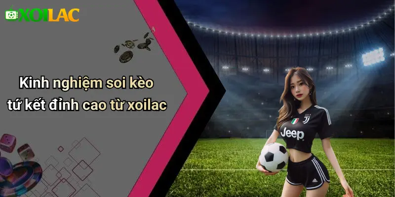 Kinh nghiệm soi kèo tứ kết đỉnh cao từ xoilac
