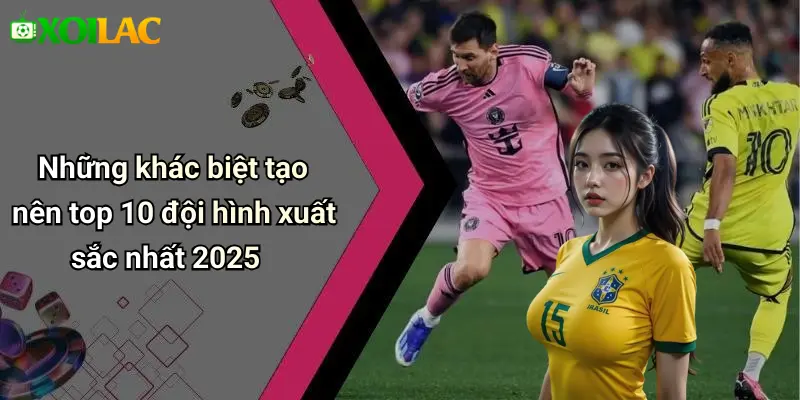 Những khác biệt tạo nên top 10 đội hình xuất sắc nhất 2025