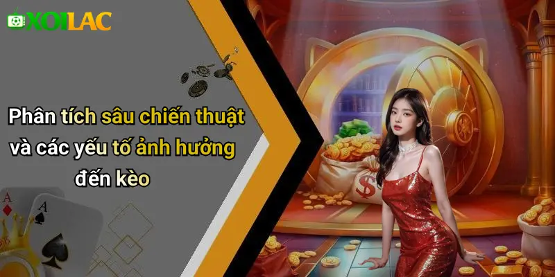 Phân tích sâu chiến thuật và các yếu tố ảnh hưởng đến kèo