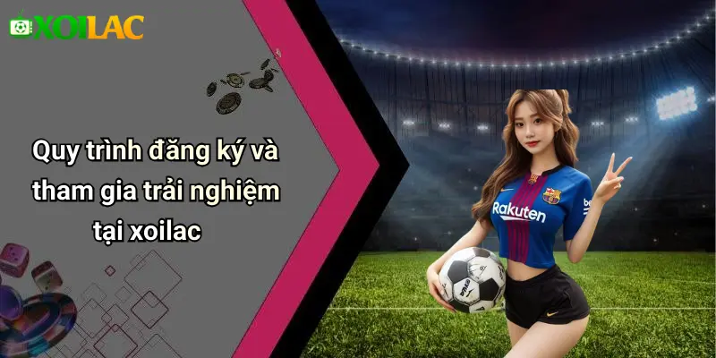 Quy trình đăng ký và tham gia trải nghiệm tại xoilac