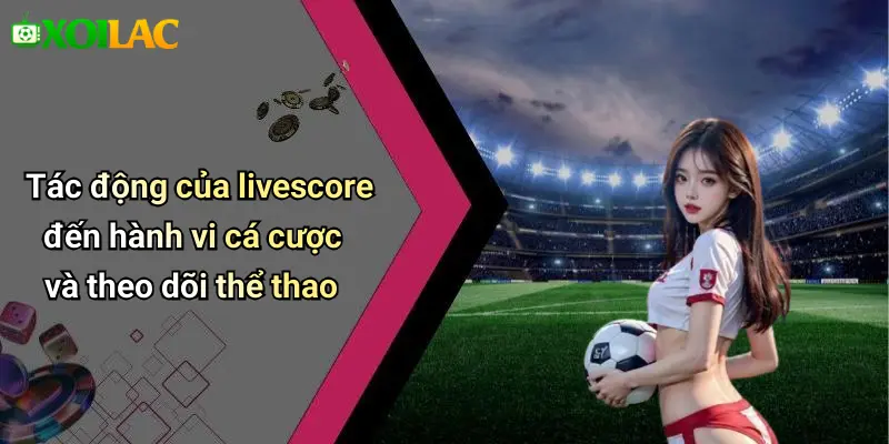 Tác động của livescore đến hành vi cá cược và theo dõi thể thao