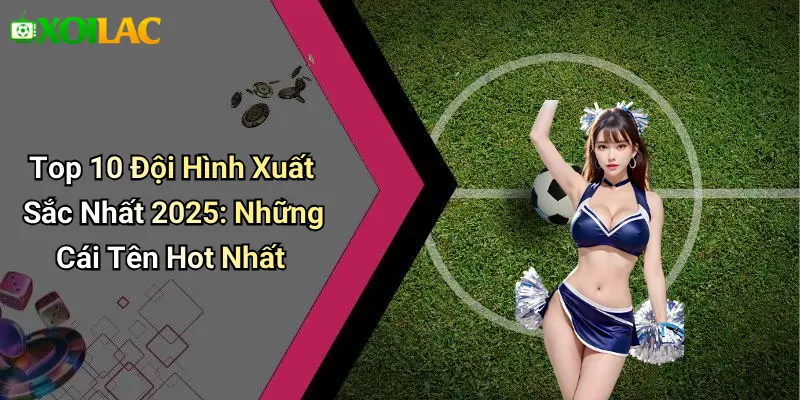 Top 10 Đội Hình Xuất Sắc Nhất 2025: Những Cái Tên Hot Nhất