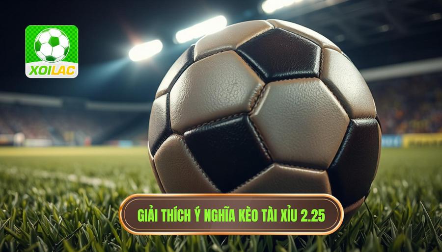 Giải đáp chi tiết: Kèo tài xỉu 2.25 có ý nghĩa gì?